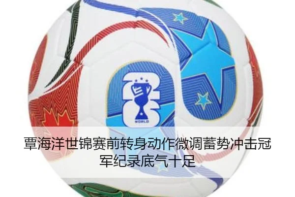 覃海洋世锦赛前转身动作微调蓄势冲击冠军纪录底气十足